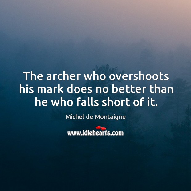 The archer who overshoots his mark does no better than he who falls short of it. Michel de Montaigne Picture Quote