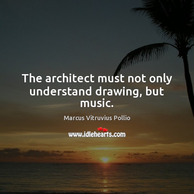 The architect must not only understand drawing, but music. Marcus Vitruvius Pollio Picture Quote