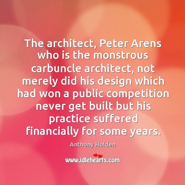 The architect, peter arens who is the monstrous carbuncle architect, not merely did his design which Anthony Holden Picture Quote