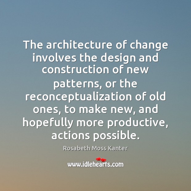 The architecture of change involves the design and construction of new patterns, Rosabeth Moss Kanter Picture Quote