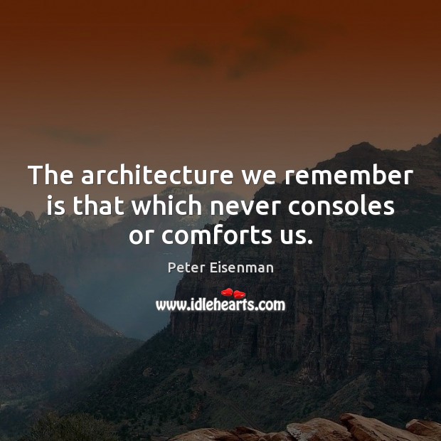 The architecture we remember is that which never consoles or comforts us. Peter Eisenman Picture Quote