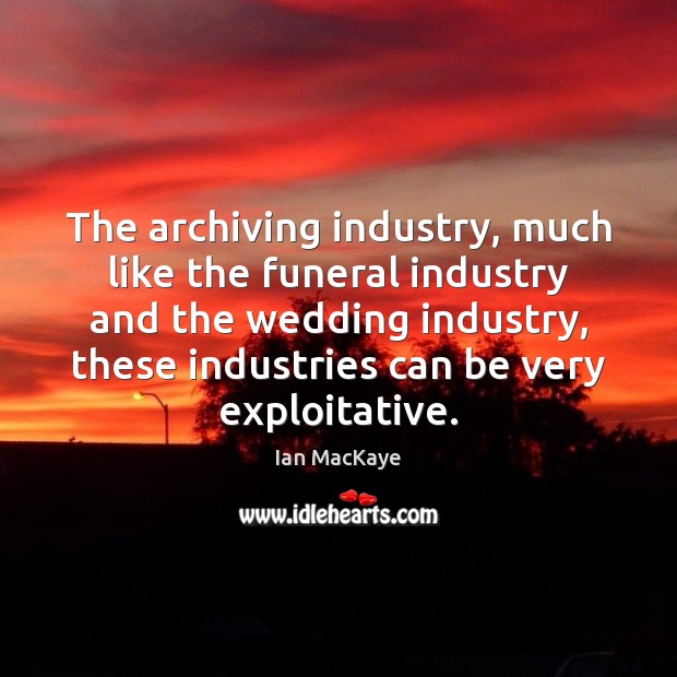 The archiving industry, much like the funeral industry and the wedding industry, Ian MacKaye Picture Quote