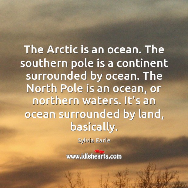 The Arctic is an ocean. The southern pole is a continent surrounded Sylvia Earle Picture Quote