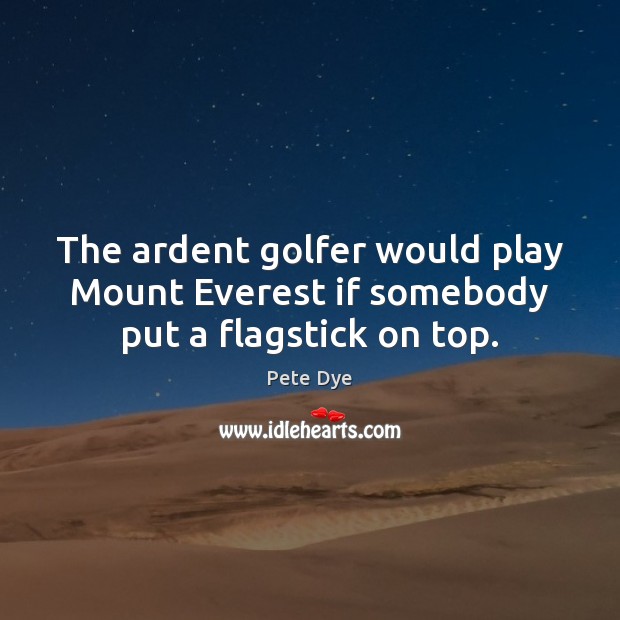 The ardent golfer would play Mount Everest if somebody put a flagstick on top. Pete Dye Picture Quote