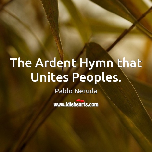 The Ardent Hymn that Unites Peoples. Pablo Neruda Picture Quote
