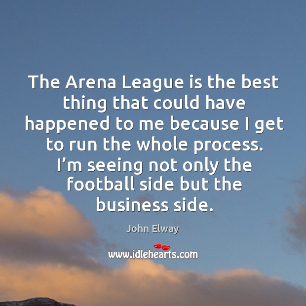 The arena league is the best thing that could have happened to me because I get to run John Elway Picture Quote