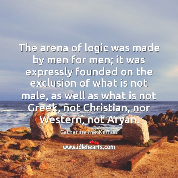 The arena of logic was made by men for men; it was Catharine MacKinnon Picture Quote