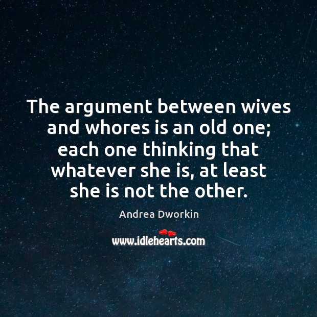 The argument between wives and whores is an old one; each one Andrea Dworkin Picture Quote