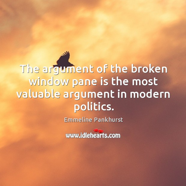 The argument of the broken window pane is the most valuable argument in modern politics. Emmeline Pankhurst Picture Quote
