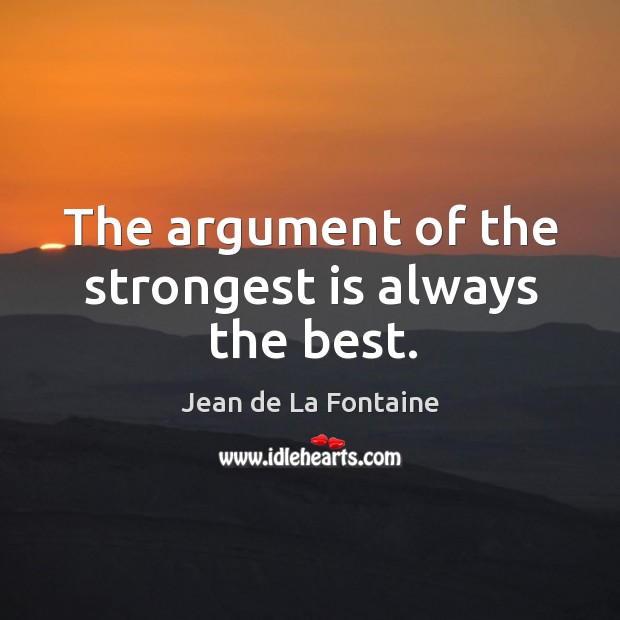 The argument of the strongest is always the best. Jean de La Fontaine Picture Quote