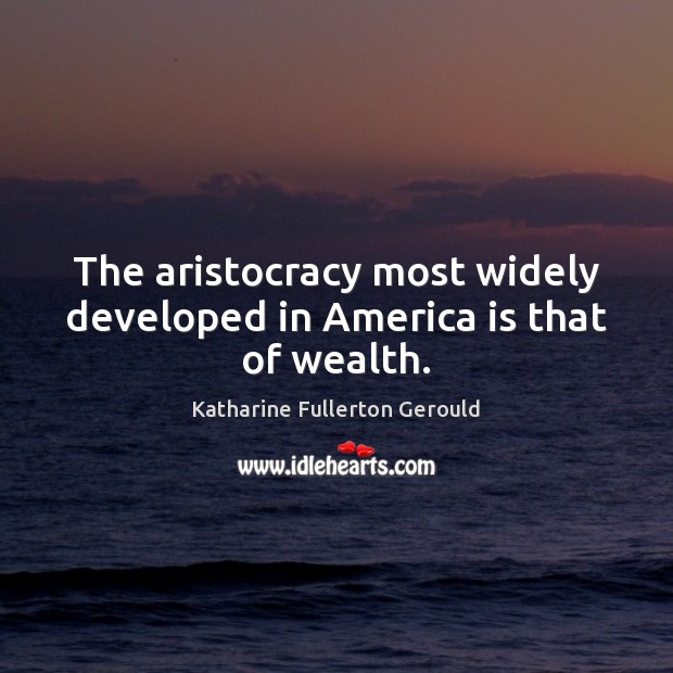 The aristocracy most widely developed in America is that of wealth. Katharine Fullerton Gerould Picture Quote