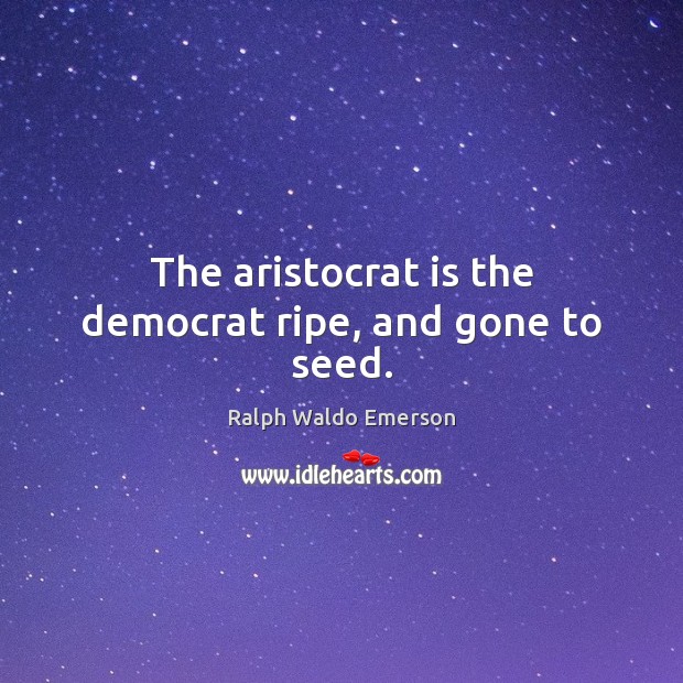 The aristocrat is the democrat ripe, and gone to seed. Image