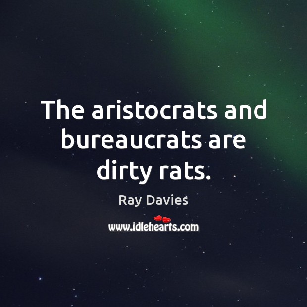 The aristocrats and bureaucrats are dirty rats. Ray Davies Picture Quote