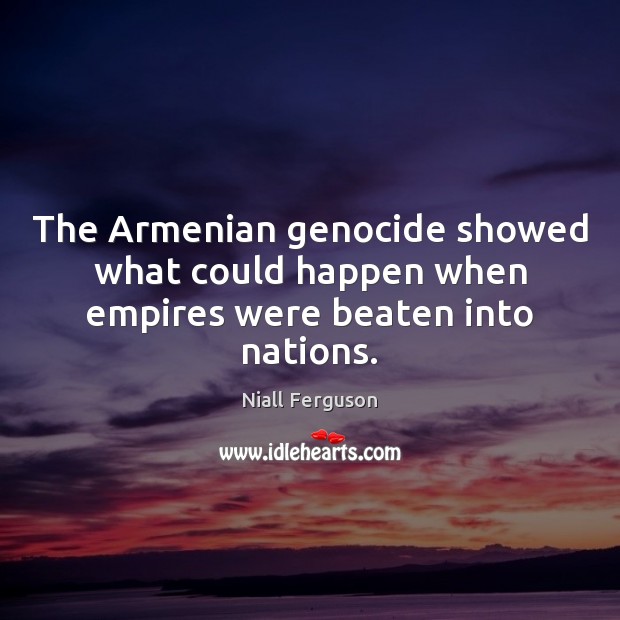 The Armenian genocide showed what could happen when empires were beaten into nations. Niall Ferguson Picture Quote
