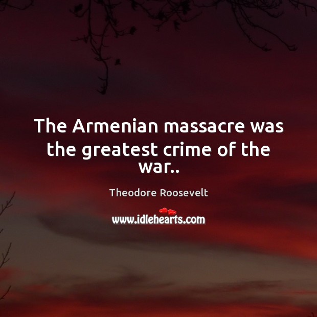 The Armenian massacre was the greatest crime of the war.. Theodore Roosevelt Picture Quote