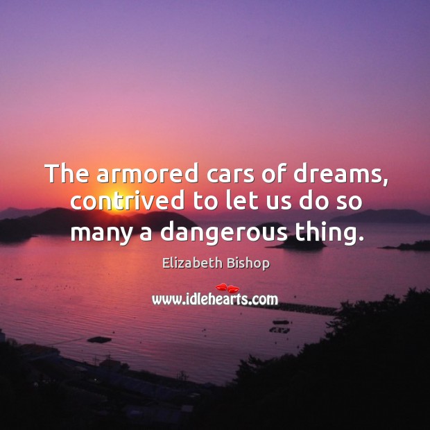 The armored cars of dreams, contrived to let us do so many a dangerous thing. Elizabeth Bishop Picture Quote