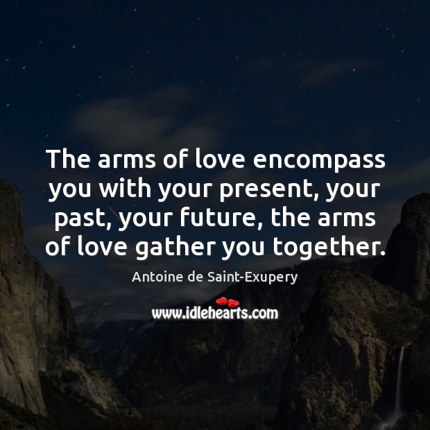 The arms of love encompass you with your present, your past, your Antoine de Saint-Exupery Picture Quote