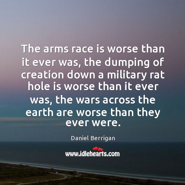 The arms race is worse than it ever was, the dumping of creation down a military rat hole Daniel Berrigan Picture Quote