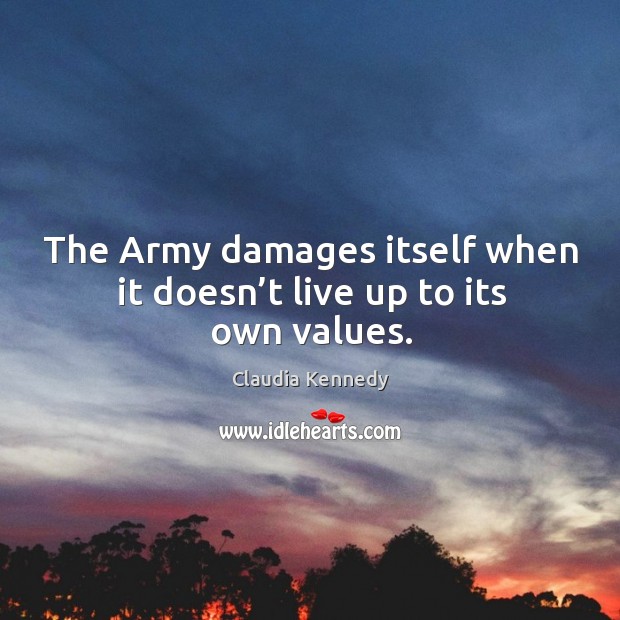 The army damages itself when it doesn’t live up to its own values. Claudia Kennedy Picture Quote