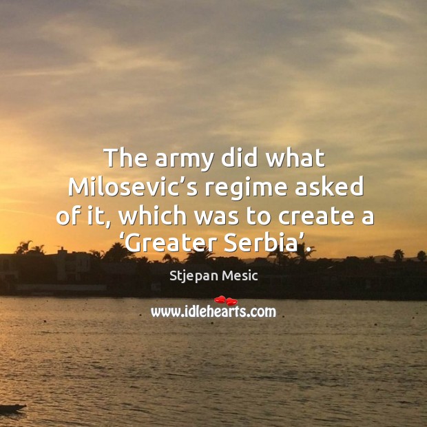 The army did what milosevic’s regime asked of it, which was to create a ‘greater serbia’. Stjepan Mesic Picture Quote