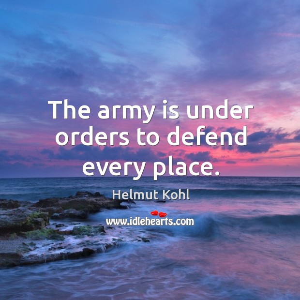 The army is under orders to defend every place. Helmut Kohl Picture Quote