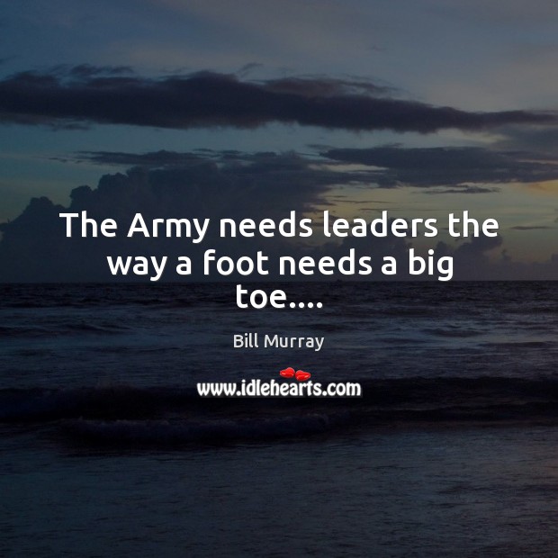 The Army needs leaders the way a foot needs a big toe…. Bill Murray Picture Quote