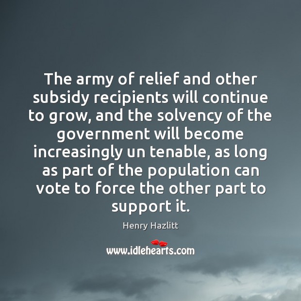 The army of relief and other subsidy recipients will continue to grow, Henry Hazlitt Picture Quote