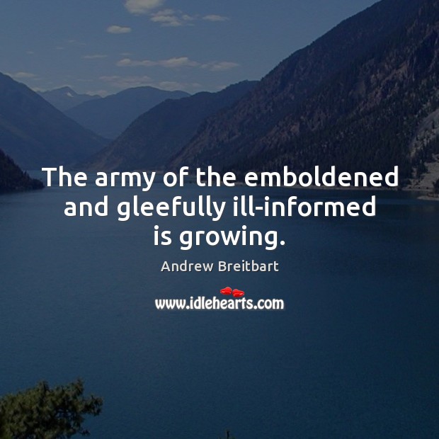 The army of the emboldened and gleefully ill-informed is growing. Andrew Breitbart Picture Quote