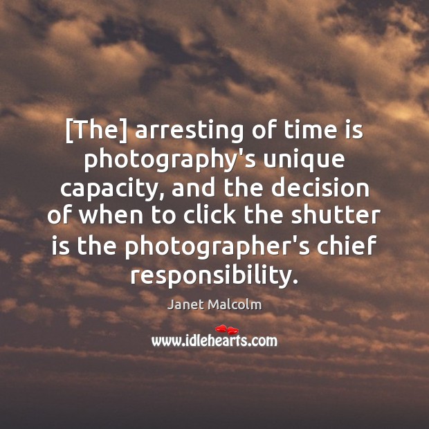 [The] arresting of time is photography’s unique capacity, and the decision of Janet Malcolm Picture Quote