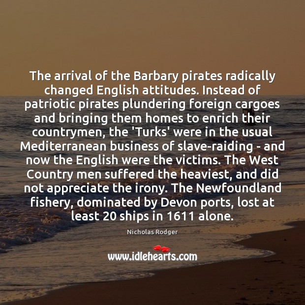 The arrival of the Barbary pirates radically changed English attitudes. Instead of Nicholas Rodger Picture Quote