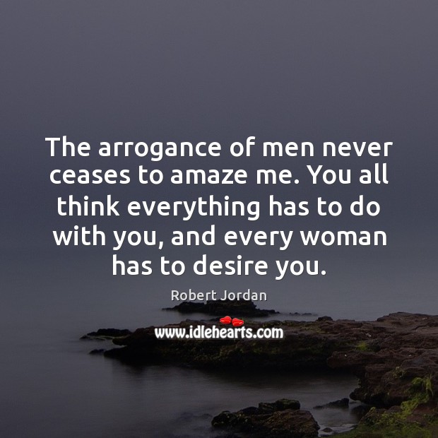 The arrogance of men never ceases to amaze me. You all think Robert Jordan Picture Quote