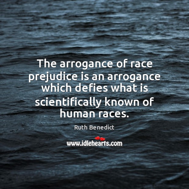 The arrogance of race prejudice is an arrogance which defies what is Ruth Benedict Picture Quote