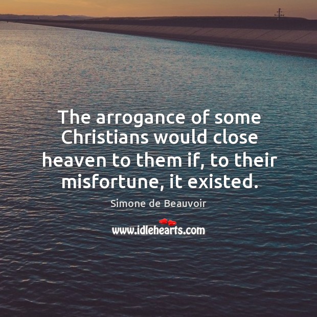 The arrogance of some Christians would close heaven to them if, to Simone de Beauvoir Picture Quote