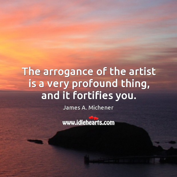 The arrogance of the artist is a very profound thing, and it fortifies you. Image