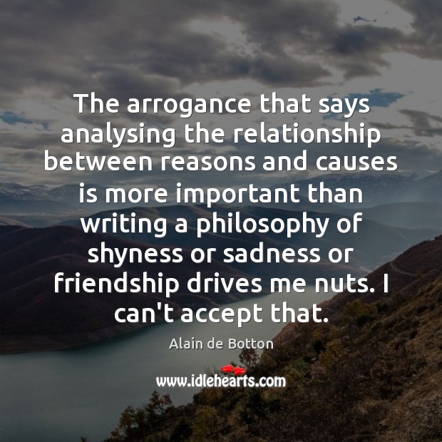 The arrogance that says analysing the relationship between reasons and causes is Alain de Botton Picture Quote