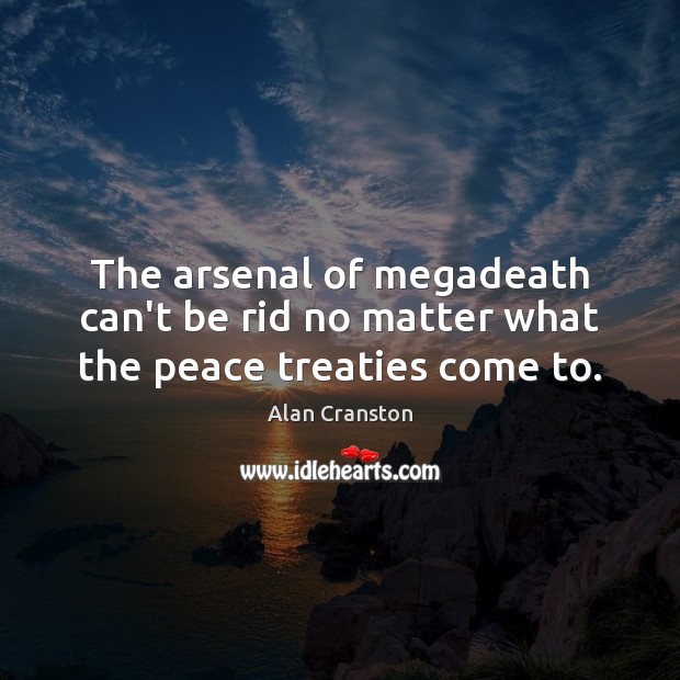 The arsenal of megadeath can’t be rid no matter what the peace treaties come to. Alan Cranston Picture Quote