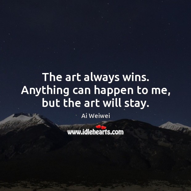 The art always wins. Anything can happen to me, but the art will stay. Ai Weiwei Picture Quote