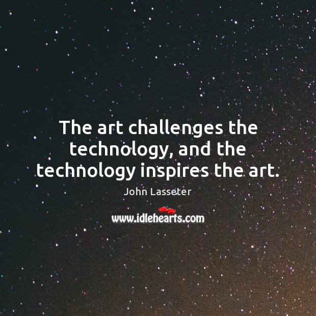 The art challenges the technology, and the technology inspires the art. John Lasseter Picture Quote