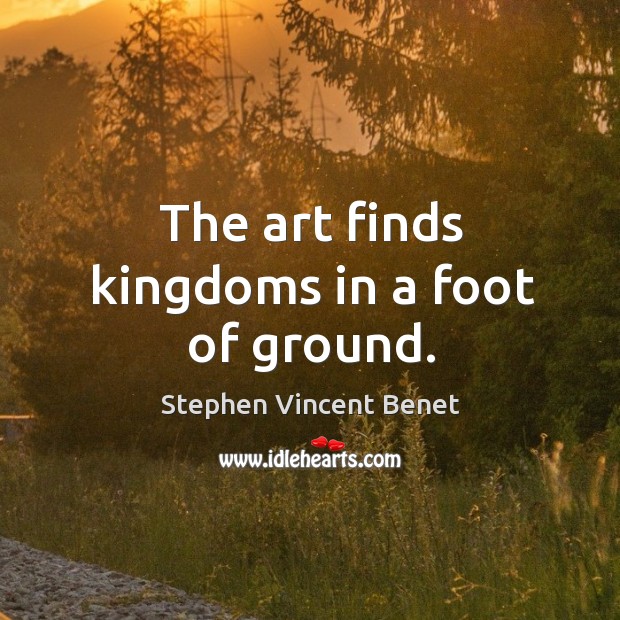 The art finds kingdoms in a foot of ground. Stephen Vincent Benet Picture Quote