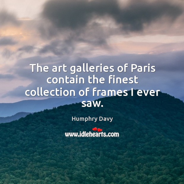 The art galleries of paris contain the finest collection of frames I ever saw. Humphry Davy Picture Quote