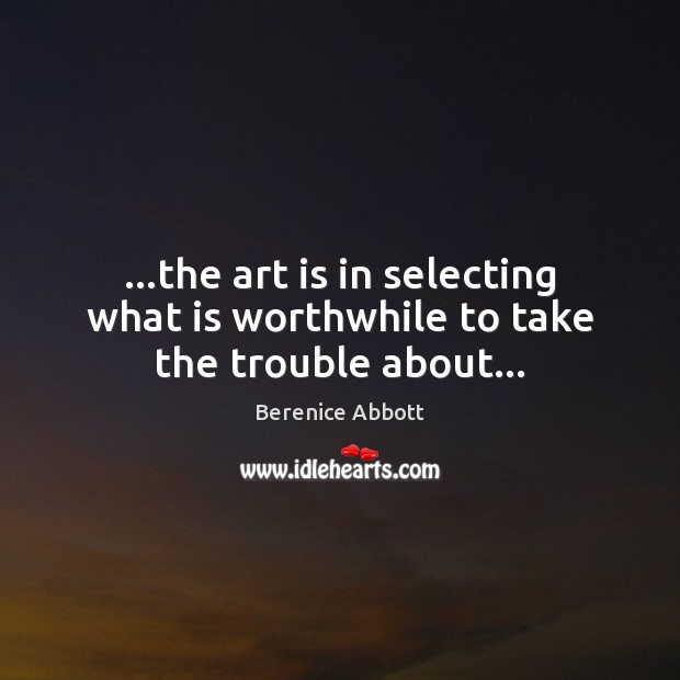 …the art is in selecting what is worthwhile to take the trouble about… Berenice Abbott Picture Quote