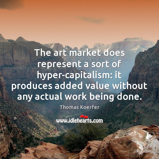 The art market does represent a sort of hyper-capitalism: it produces added 