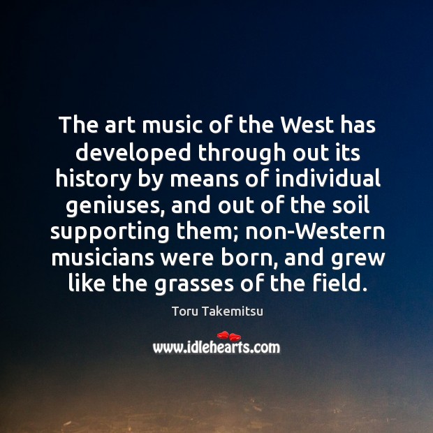 The art music of the west has developed through out its history by means of individual geniuses Toru Takemitsu Picture Quote