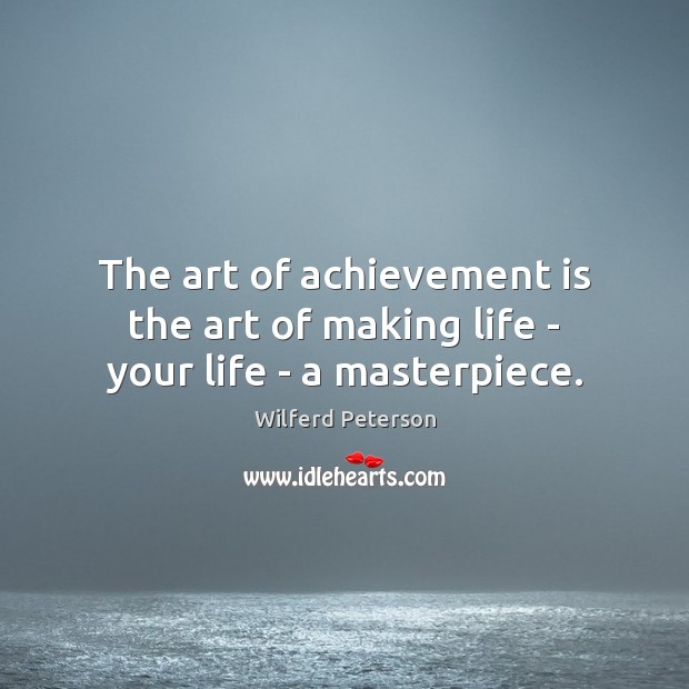 The art of achievement is the art of making life – your life – a masterpiece. Achievement Quotes Image