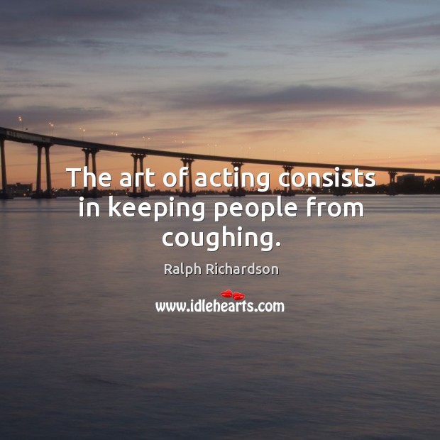 The art of acting consists in keeping people from coughing. Ralph Richardson Picture Quote