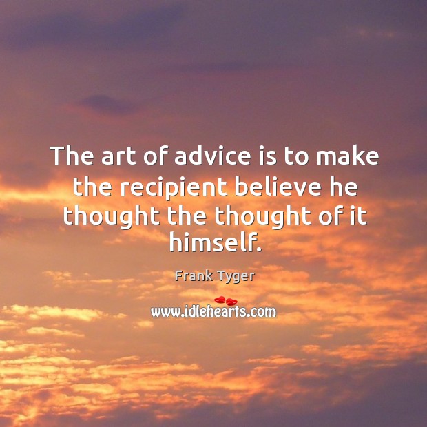The art of advice is to make the recipient believe he thought the thought of it himself. Frank Tyger Picture Quote