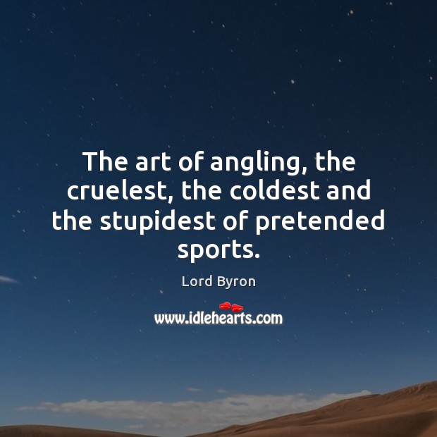 The art of angling, the cruelest, the coldest and the stupidest of pretended sports. Lord Byron Picture Quote