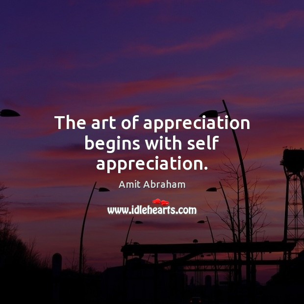 The art of appreciation begins with self appreciation. Amit Abraham Picture Quote