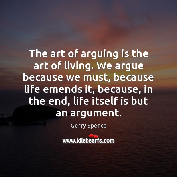 The art of arguing is the art of living. We argue because 