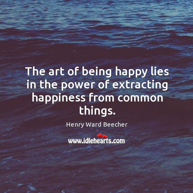 The art of being happy lies in the power of extracting happiness from common things. Image